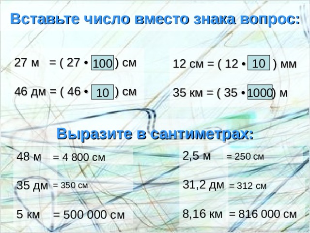 Вставьте число вместо знака вопрос: 27 м = ( 27 • ? ) см   46 дм = ( 46 • ? ) см 12 см = ( 12 • ? ) мм   35 км = ( 35 • ? ) м 100 10 10 1000 Выразите в сантиметрах: 2,5 м  31,2 дм  8,16 км 48 м  35 дм  5 км = 4 800 см = 250 см = 350 см = 312 см = 500 000 см = 816 000 см 