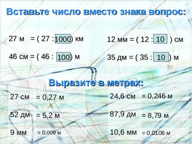 Вставьте число вместо знака вопрос: 27 м = ( 27 : ? ) км   46 см = ( 46 :  ? ) м 12 мм = ( 12 :  ? ) см   35 дм = ( 35 :  ? ) м 1000 10 100 10 Выразите в метрах: 24,6 см  87,9 дм  10,6 мм 27 см  52 дм  9 мм = 0,27 м = 0,246 м = 5,2 м = 8,79 м = 0,009 м = 0,0106 м 