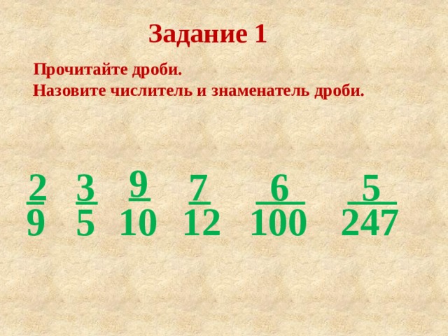 Задание 1 Прочитайте дроби. Назовите числитель и знаменатель дроби. 9 7 3 2 6 5 5 9 10 12 100 247 