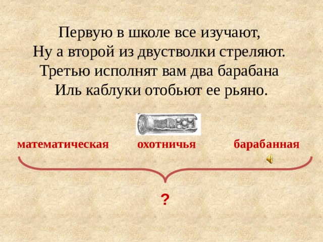 Первую в школе все изучают, Ну а второй из двустволки стреляют. Третью исполнят вам два барабана Иль каблуки отобьют ее рьяно. математическая охотничья барабанная  ? 