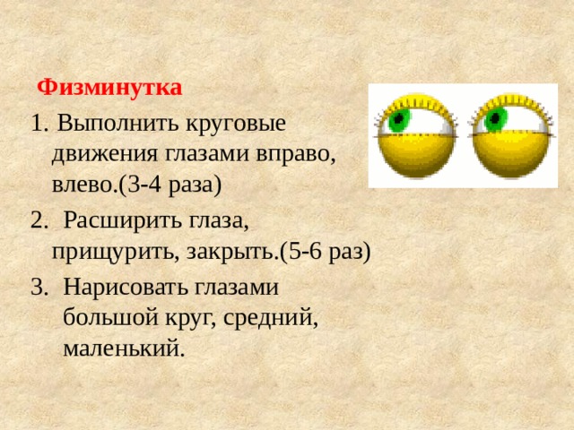  Физминутка 1. Выполнить круговые движения глазами вправо, влево.(3-4 раза) 2. Расширить глаза, прищурить, закрыть.(5-6 раз) 3. Нарисовать глазами большой круг, средний, маленький. 