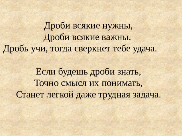 Дроби всякие нужны, Дроби всякие важны. Дробь учи, тогда сверкнет тебе удача. Если будешь дроби знать, Точно смысл их понимать, Станет легкой даже трудная задача. 