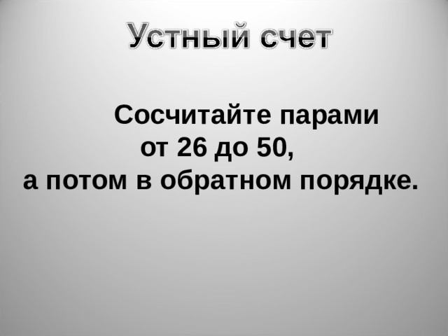 Сосчитайте парами Сосчитайте парами Сосчитайте парами Сосчитайте парами от 26 до 50,  а потом в обратном порядке. 