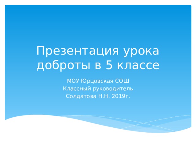 Презентация урока доброты в 5 классе МОУ Юрцовская СОШ Классный руководитель Солдатова Н.Н. 2019г. 