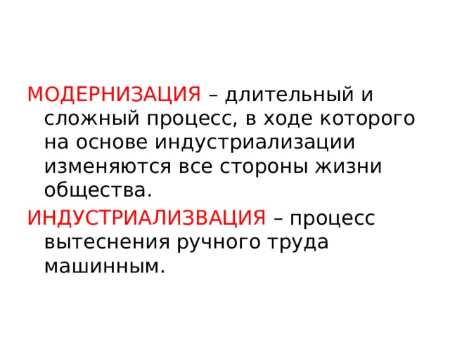 МОДЕРНИЗАЦИЯ – длительный и сложный процесс, в ходе которого на основе индустриализации изменяются все стороны жизни общества. ИНДУСТРИАЛИЗВАЦИЯ – процесс вытеснения ручного труда машинным. 