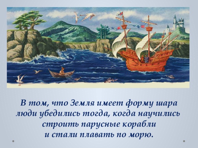В том, что Земля имеет форму шара люди убедились тогда, когда научились  строить парусные корабли и стали плавать по морю. 