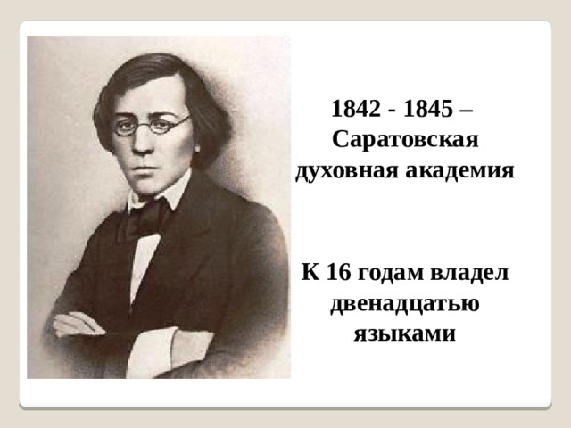 1842 - 1845 – Саратовская духовная академия К 16 годам владел двенадцатью языками 