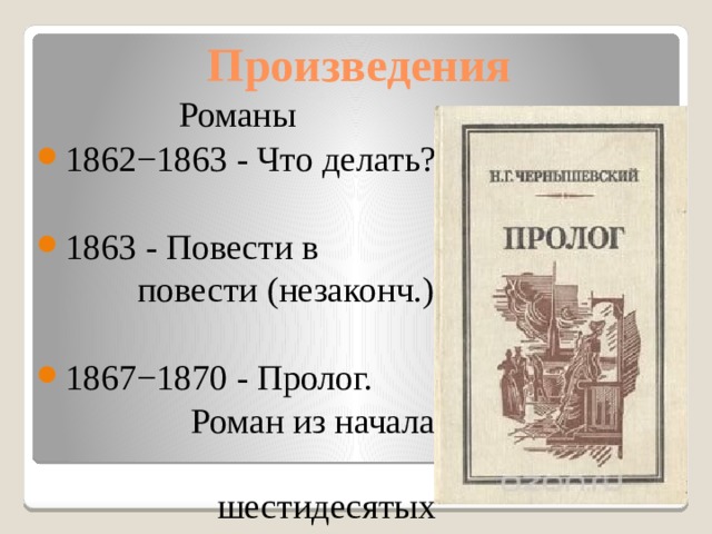 Произведения Романы 1862−1863 - Что делать?   1863 - Повести в  повести (незаконч.)   1867−1870 - Пролог.  Роман из начала  шестидесятых  годов. (незаконч.) 