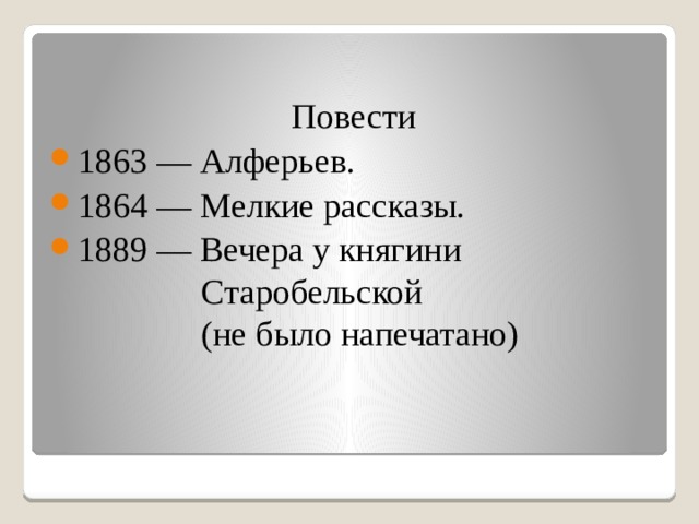 Повести 1863 — Алферьев. 1864 — Мелкие рассказы. 1889 — Вечера у княгини  Старобельской  (не было напечатано) 