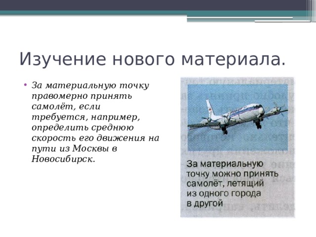 Изучение нового материала. За материальную точку правомерно принять самолёт, если требуется, например, определить среднюю скорость его движения на пути из Москвы в Новосибирск. 