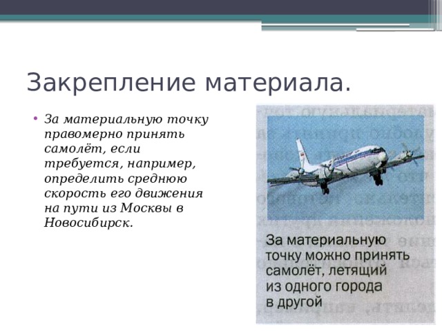 Закрепление материала. За материальную точку правомерно принять самолёт, если требуется, например, определить среднюю скорость его движения на пути из Москвы в Новосибирск. 