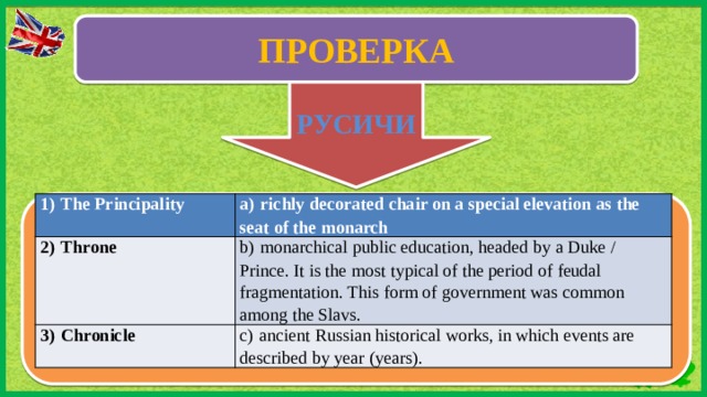 ПРОВЕРКА ВВ РУСИЧИ 1)  The Principality a)  richly decorated chair on a special elevation as the seat of the monarch 2)  Throne b)  monarchical public education, headed by a Duke / Prince. It is the most typical of the period of feudal fragmentation. This form of government was common among the Slavs. 3)  Chronicle c)  ancient Russian historical works, in which events are described by year (years).