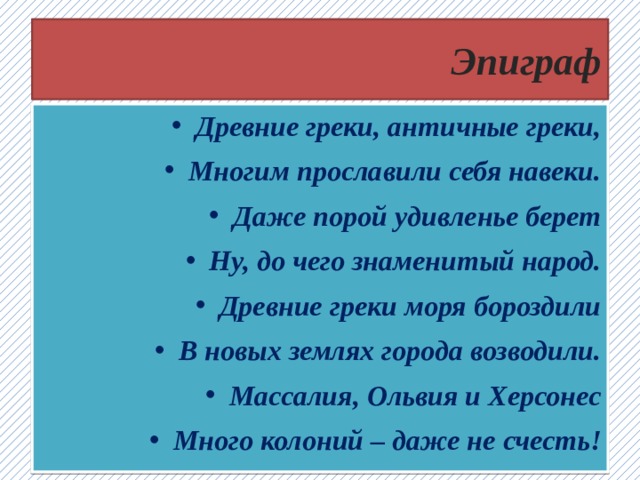 Эпиграф Древние греки, античные греки, Многим прославили себя навеки. Даже порой удивленье берет Ну, до чего знаменитый народ. Древние греки моря бороздили В новых землях города возводили. Массалия, Ольвия и Херсонес Много колоний – даже не счесть!