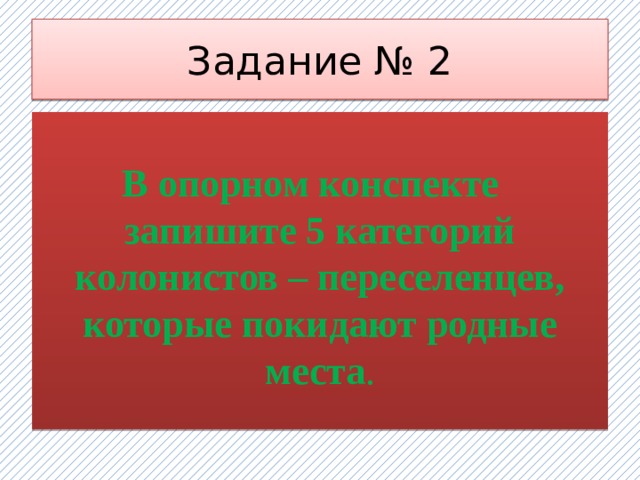 Задание № 2  В опорном конспекте запишите 5 категорий колонистов – переселенцев, которые покидают родные места .