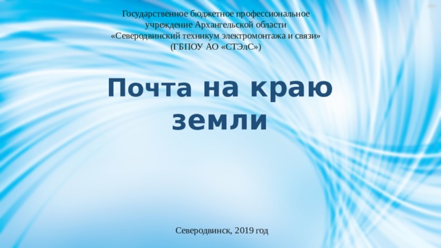 Государственное бюджетное профессиональное учреждение Архангельской области «Северодвинский техникум электромонтажа и связи» (ГБПОУ АО «СТЭлС») Почта на краю земли       Северодвинск, 2019 год 