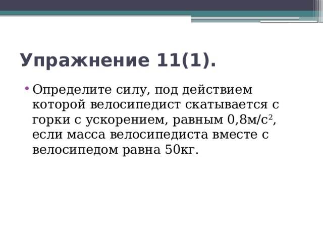 Упражнение 11(1). Определите силу, под действием которой велосипедист скатывается с горки с ускорением, равным 0,8м/с 2 , если масса велосипедиста вместе с велосипедом равна 50кг. 