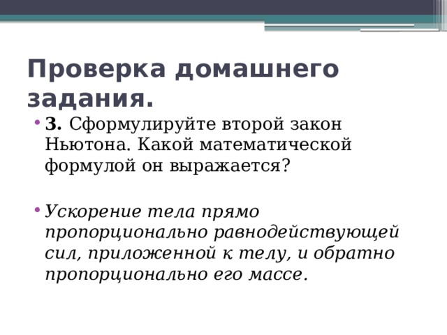 Проверка домашнего задания. 3. Сформулируйте второй закон Ньютона. Какой математической формулой он выражается? Ускорение тела прямо пропорционально равнодействующей сил, приложенной к телу, и обратно пропорционально его массе. 