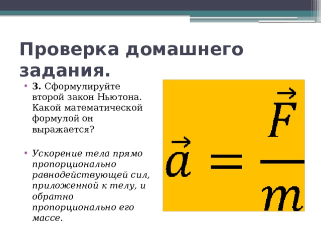 Проверка домашнего задания. 3. Сформулируйте второй закон Ньютона. Какой математической формулой он выражается? Ускорение тела прямо пропорционально равнодействующей сил, приложенной к телу, и обратно пропорционально его массе. 