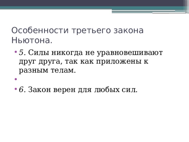 Особенности третьего закона Ньютона. 5. Силы никогда не уравновешивают друг друга, так как приложены к разным телам.   6. Закон верен для любых сил. 