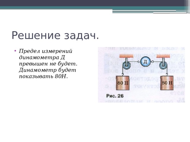 Решение задач. Предел измерений динамометра Д превышен не будет. Динамометр будет показывать 80Н. 