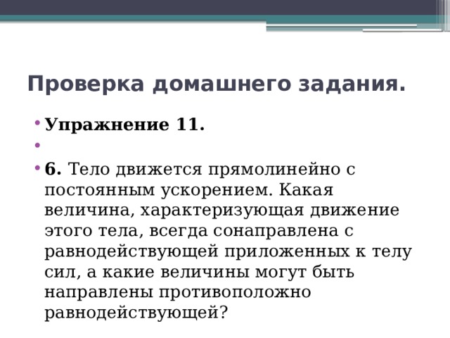 Проверка домашнего задания. Упражнение 11.   6. Тело движется прямолинейно с постоянным ускорением. Какая величина, характеризующая движение этого тела, всегда сонаправлена с равнодействующей приложенных к телу сил, а какие величины могут быть направлены противоположно равнодействующей? 