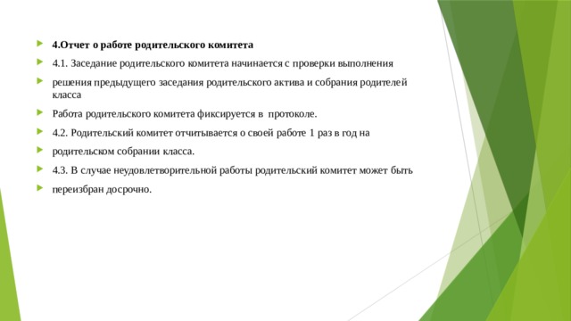 4.Отчет о работе родительского комитета 4.1. Заседание родительского комитета начинается с проверки выполнения решения предыдущего заседания родительского актива и собрания родителей класса Работа родительского комитета фиксируется в протоколе. 4.2. Родительский комитет отчитывается о своей работе 1 раз в год на родительском собрании класса. 4.3. В случае неудовлетворительной работы родительский комитет может быть переизбран досрочно. 
