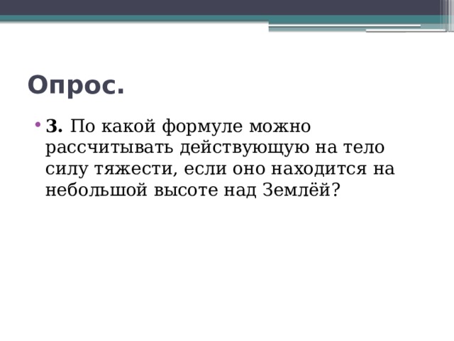 Опрос. 3. По какой формуле можно рассчитывать действующую на тело силу тяжести, если оно находится на небольшой высоте над Землёй? 