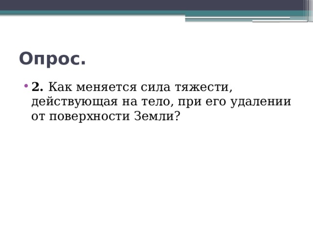 Опрос. 2. Как меняется сила тяжести, действующая на тело, при его удалении от поверхности Земли? 