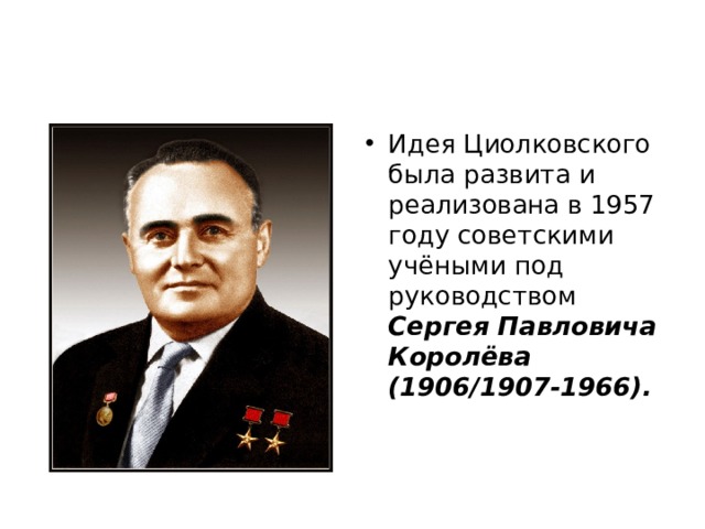 Идея Циолковского была развита и реализована в 1957 году советскими учёными под руководством Сергея Павловича Королёва (1906/1907-1966). 