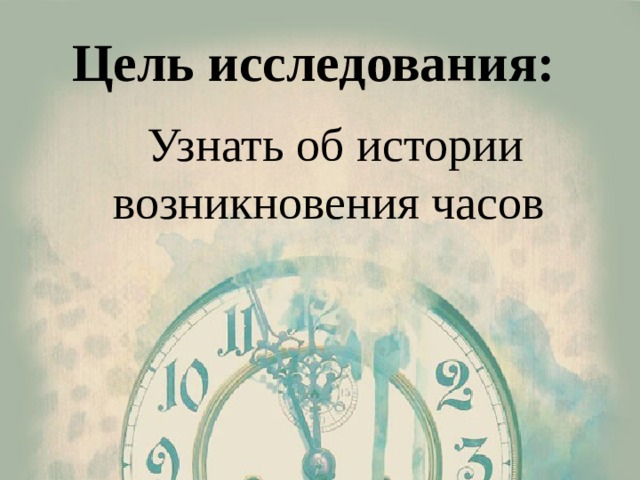 Цель исследования:  Узнать об истории возникновения часов 