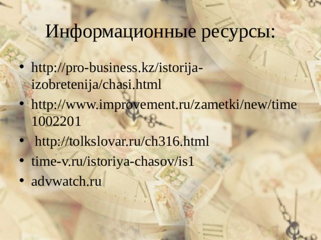 Информационные ресурсы: http://pro-business.kz/istorija-izobretenija/chasi.html http://www.improvement.ru/zametki/new/time1002201  http://tolkslovar.ru/ch316.html time-v.ru/istoriya-chasov/is1 advwatch.ru 