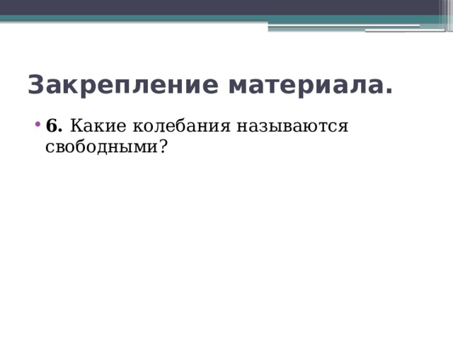 Закрепление материала. 6. Какие колебания называются свободными? 
