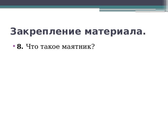 Закрепление материала. 8. Что такое маятник? 
