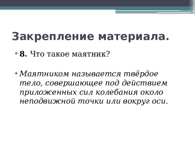 Закрепление материала. 8. Что такое маятник? Маятником называется твёрдое тело, совершающее под действием приложенных сил колебания около неподвижной точки или вокруг оси. 