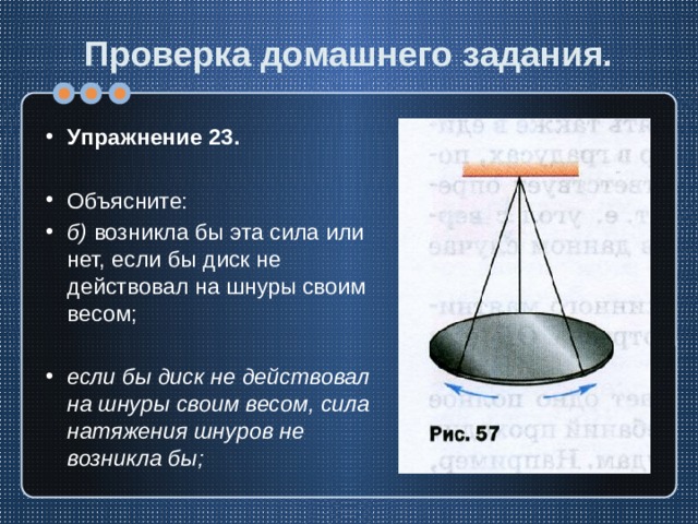Проверка домашнего задания. Упражнение 23. Объясните: б) возникла бы эта сила или нет, если бы диск не действовал на шнуры своим весом; если бы диск не действовал на шнуры своим весом, сила натяжения шнуров не возникла бы; 