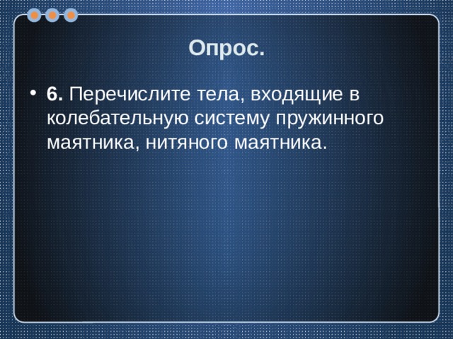 Опрос. 6. Перечислите тела, входящие в колебательную систему пружинного маятника, нитяного маятника. 