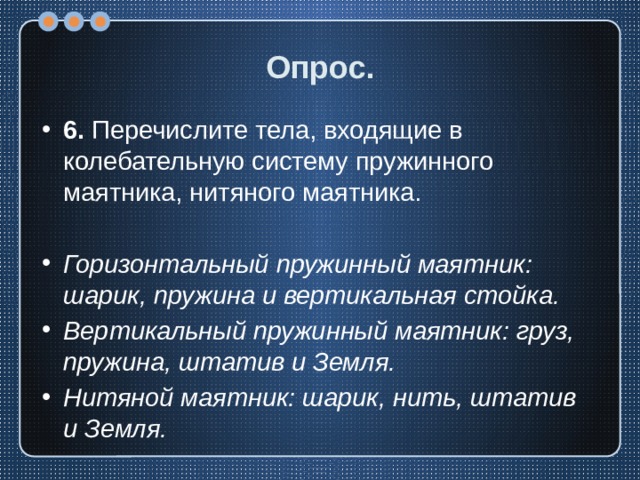 Опрос. 6. Перечислите тела, входящие в колебательную систему пружинного маятника, нитяного маятника. Горизонтальный пружинный маятник: шарик, пружина и вертикальная стойка. Вертикальный пружинный маятник: груз, пружина, штатив и Земля. Нитяной маятник: шарик, нить, штатив и Земля. 