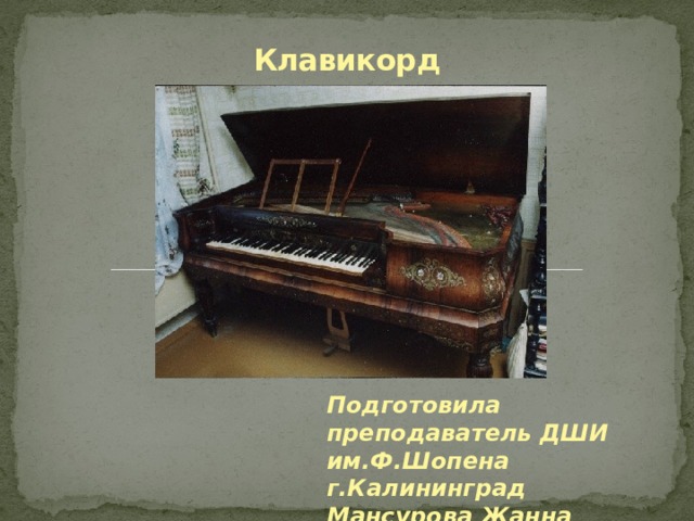Клавикорд   Подготовила преподаватель ДШИ им.Ф.Шопена г.Калининград Мансурова Жанна Анатольевна 
