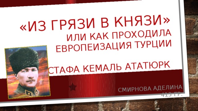 «из грязи в князи» или как проходила европеизация турции   мустафа кемаль Ататюрк Смирнова Аделина 413 гр. 