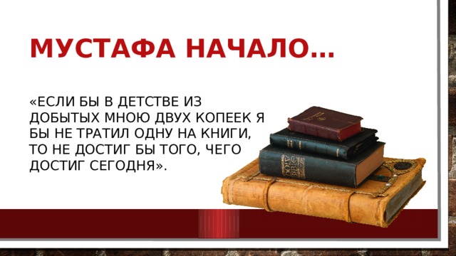 Мустафа начало… «Если бы в детстве из добытых мною двух копеек я бы не тратил одну на книги, то не достиг бы того, чего достиг сегодня». 