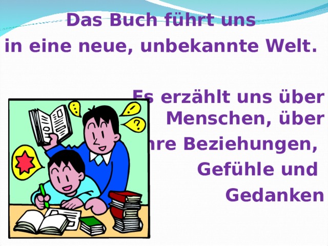 Das Buch führt uns in eine neue, unbekannte Welt .       Es erzählt uns über die   Menschen, über  ihre Beziehungen, Gefühle und Gedanken 