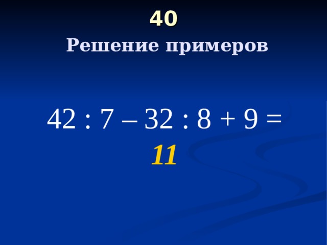 40   Решение примеров 42 : 7 – 32 : 8 + 9 = 11 