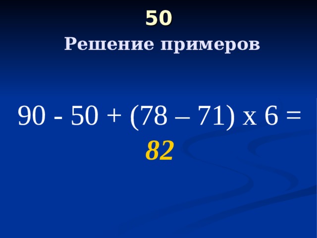 50   Решение примеров 90 - 50 + (78 – 71) х 6 = 82 