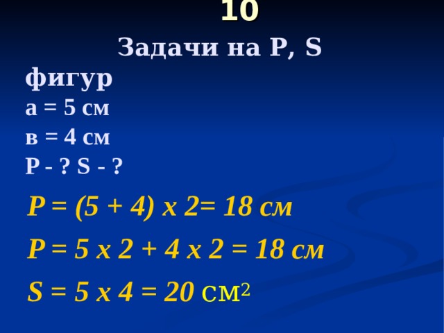  10   Задачи на Р, S фигур  а = 5 см  в = 4 см   P - ? S - ?    P = (5 + 4) х 2= 18 c м P = 5 х 2 + 4 х 2 = 18 см S = 5 х 4 = 20 см 2 