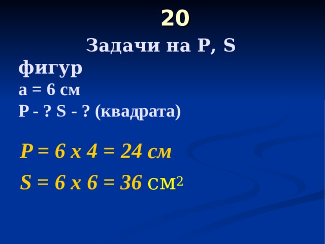  20   Задачи на Р, S фигур  а = 6 см  P - ? S - ? (квадрата)   P = 6 х 4 = 24 c м S = 6 х 6 = 36 см 2 