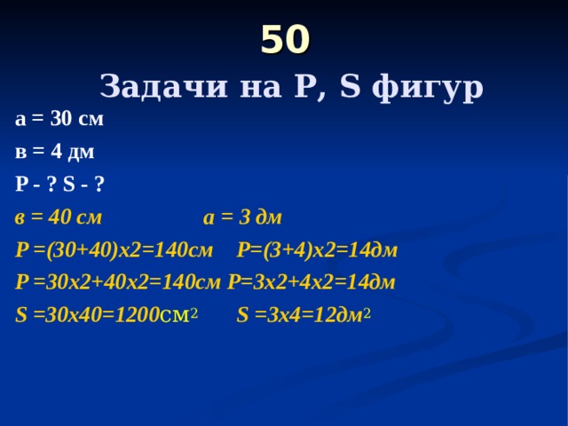 50   Задачи на Р, S фигур а = 3 0 см в = 4  дм  P - ? S - ?  в = 40 см а = 3 дм P = (30+40)х2=140 c м P =(3+4)х2=14дм P = 30х2+40х2=140см P =3х2+4х2=14дм S = 30х40=1200 см 2 S = 3х4=12дм 2   