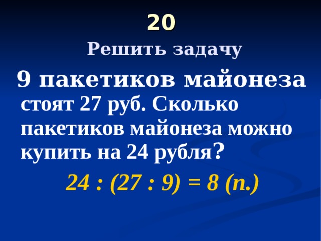 20   Решить задачу  9 пакетиков майонеза стоят 27 руб. Сколько пакетиков майонеза можно купить на 24 рубля ? 24 : (27 : 9) = 8 (п.) 