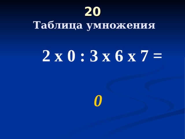 20   Таблица умножения  2 х 0 : 3 х 6 х 7 =  0 
