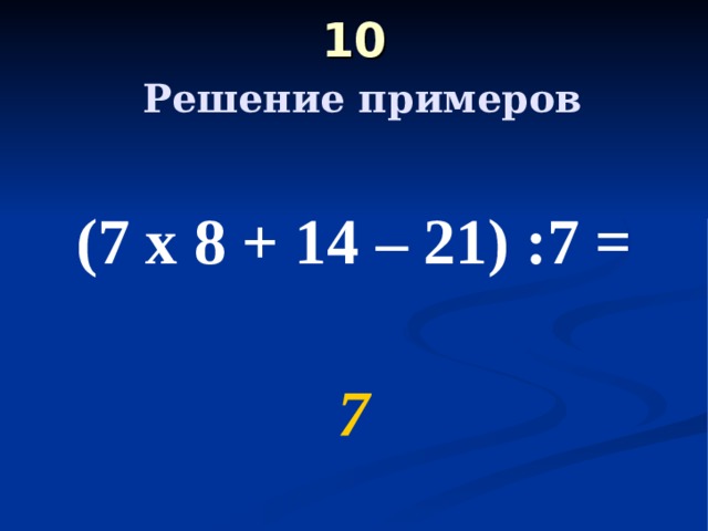 10   Решение примеров  (7 х 8 + 14 – 21) :7 =  7 