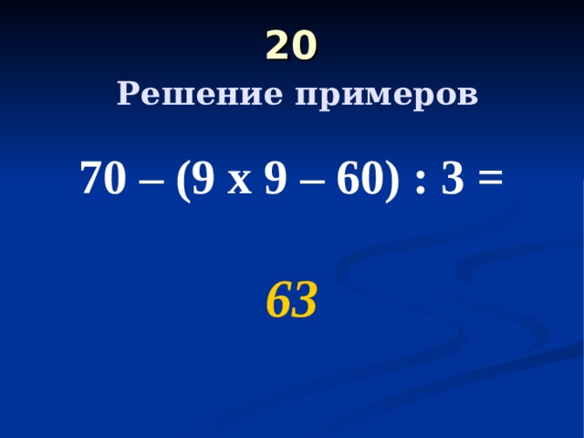 20   Решение примеров 70 – (9 х 9 – 60) : 3 =  63 